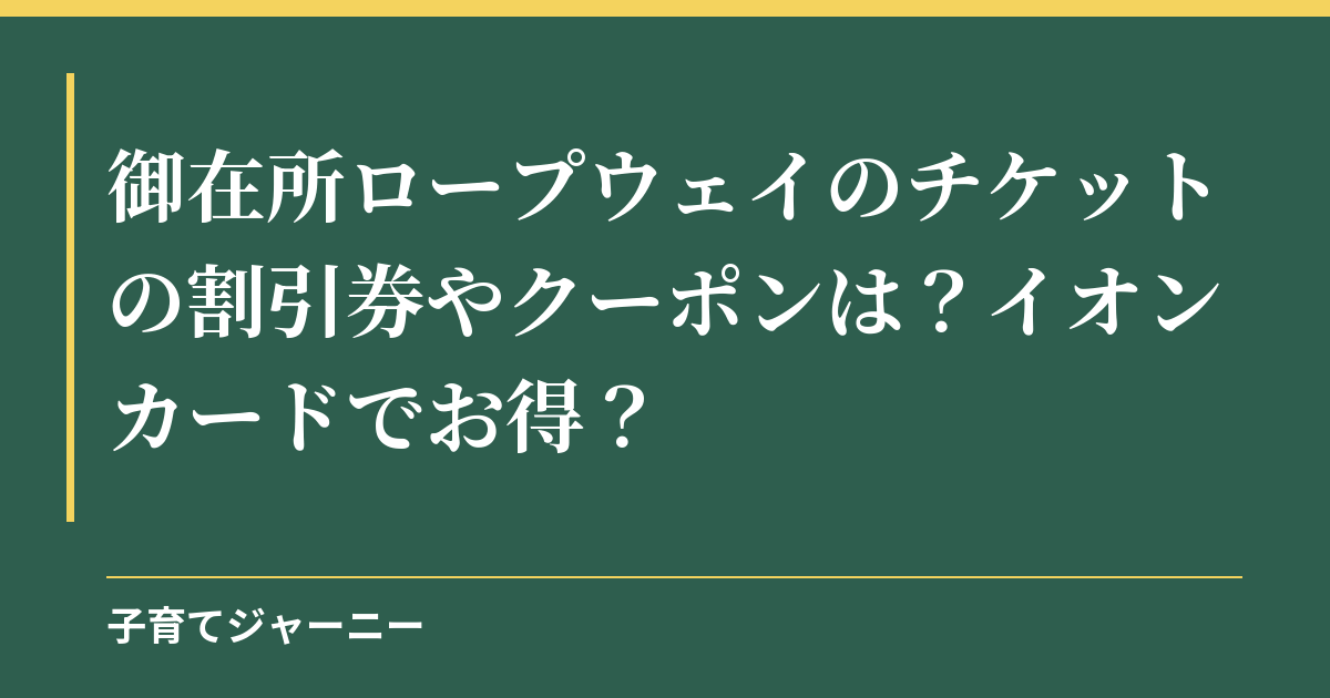 御在所ロープウェイのチケットの割引券やクーポンは？イオンカードでお得？