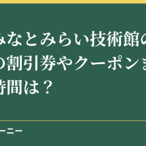 三菱みなとみらい技術館の入場料金の割引券やクーポンまとめ！所要時間は？