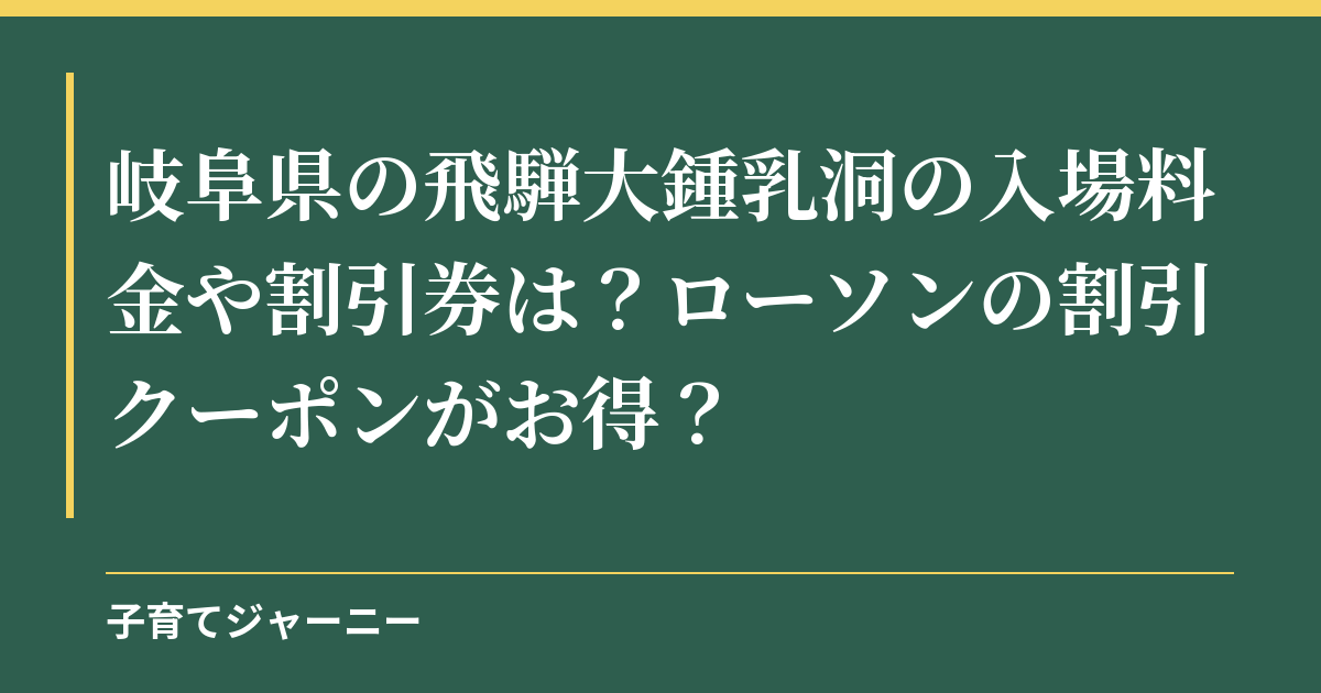 岐阜県の飛騨大鍾乳洞の入場料金や割引券は？ローソンの割引クーポンがお得？