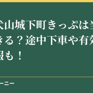 名鉄犬山城下町きっぷは当日購入できる？途中下車や有効期間の情報も！