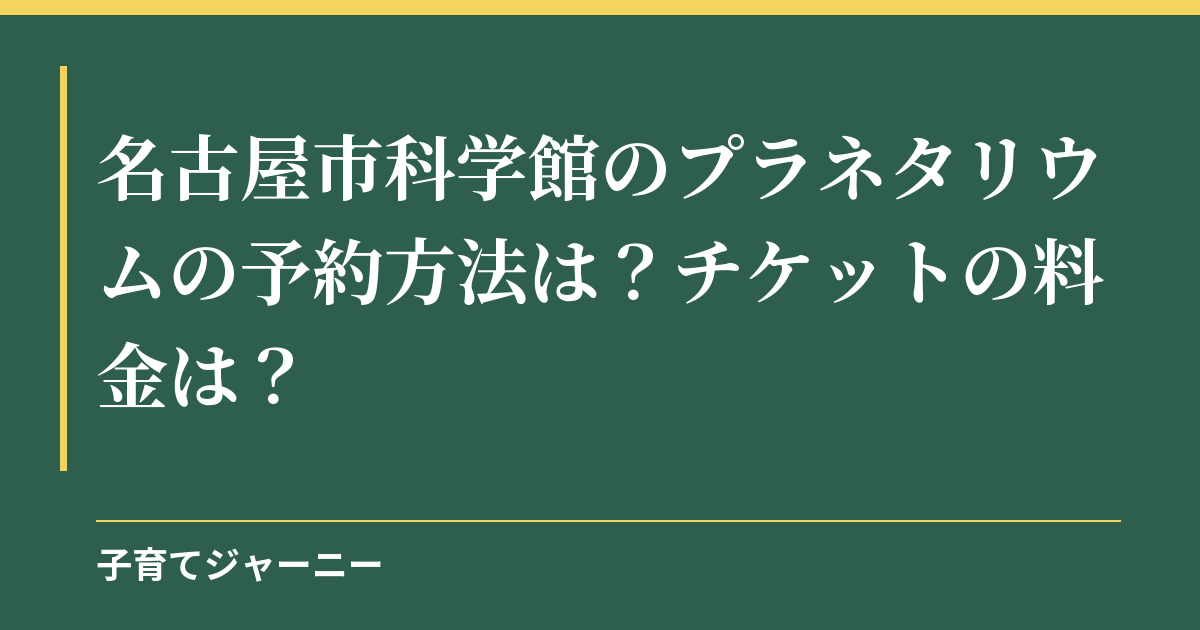 名古屋市科学館のプラネタリウムの予約方法は？チケットの料金は？